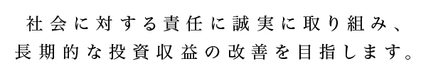 社会に対する責任に誠実に取り組み、長期的な投資収益の改善を目指します。