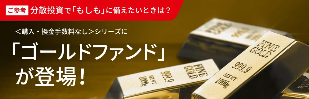 ご参考：分散投資で「もしも」に備えたい時は？＜購入・換金手数料なし＞シリーズに「ゴールドファンド」が登場！