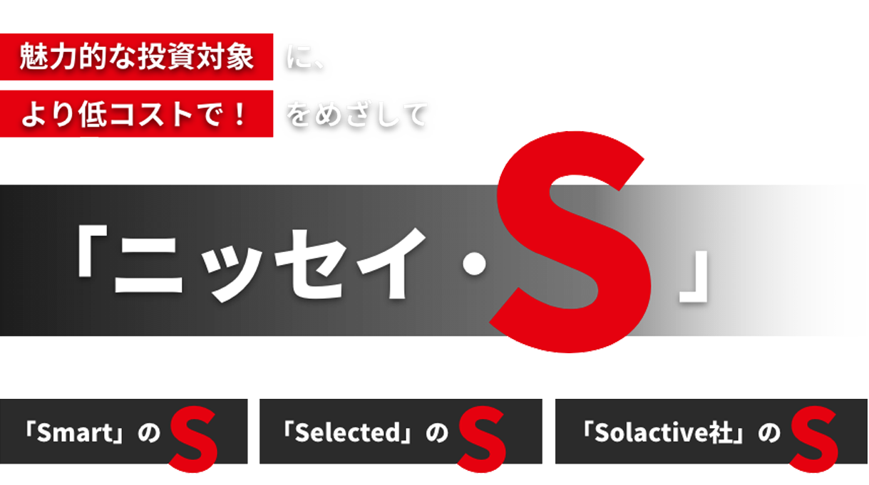 こだわりのインデックスファンド＜購入・換金手数料なし＞シリーズに新展開！魅力的な投資対象により低コストで！をめざして「ニッセイ・S」