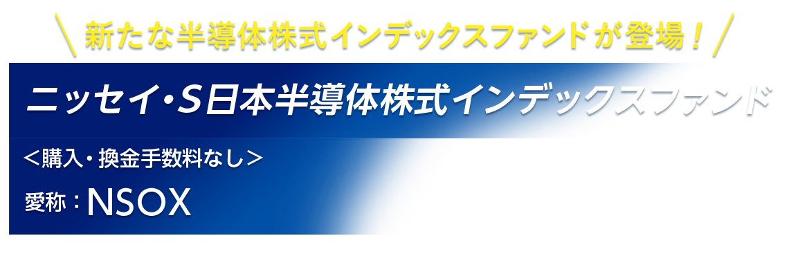 新たな半導体株式インデックスファンド登場！ニッセイ・S日本半導体株式インデックスファンド＜購入・換金手数料なし＞ 愛称：NSOX