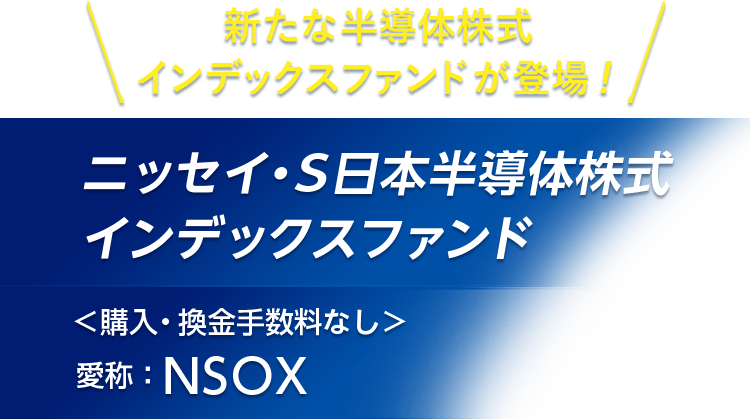 新たな半導体株式インデックスファンド登場！ニッセイ・S日本半導体株式インデックスファンド＜購入・換金手数料なし＞ 愛称：NSOX