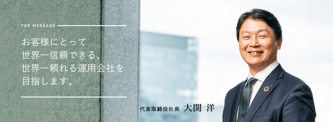 お客様にとって世界一信頼できる、 世界一頼れる運用会社を目指します 代表取締役社長　大関 洋